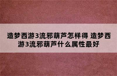 造梦西游3流邪葫芦怎样得 造梦西游3流邪葫芦什么属性最好